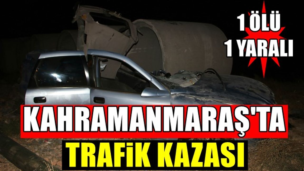 Kahramanmaraş'ta feci trafik kazası! 1 Ölü, 1 Yaralı