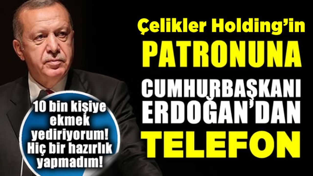 Cumhurbaşkanı Erdoğan, Çelikler Holding Patronunu Telefonda azarlamış