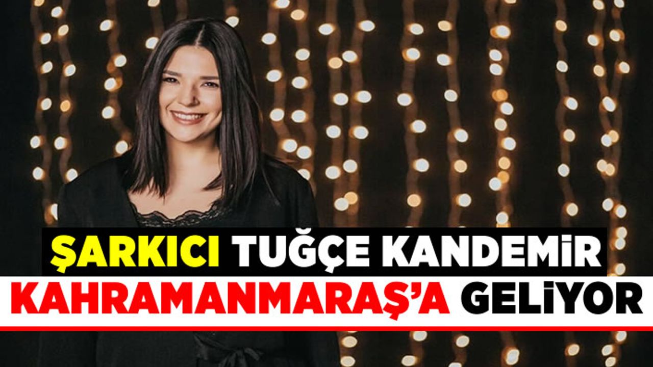 Ünlü Şarkıcı Tuğçe Kandemir Kahramanmaraş'a geliyor!