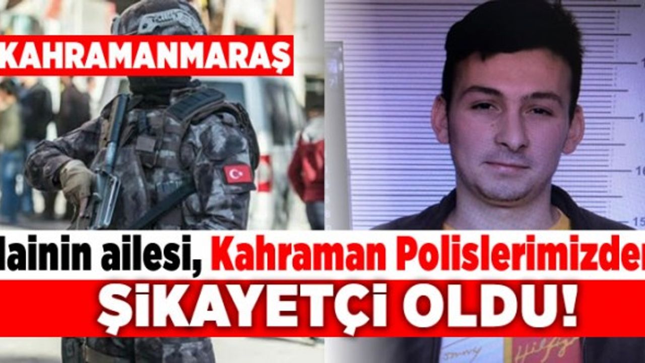 Kahramanmaraş'ta hainin ailesi kahraman polislerimizden şikayetçi oldu!