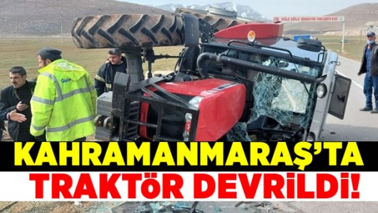 Kahramanmaraş'ta devrilen traktör sürücüsü yaralandı!