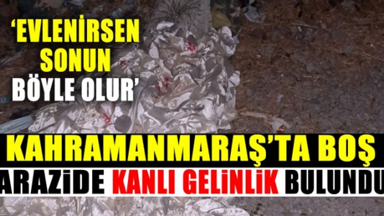 Kahramanmaraş'ta boş arazide kanlı gelinlik bulundu!