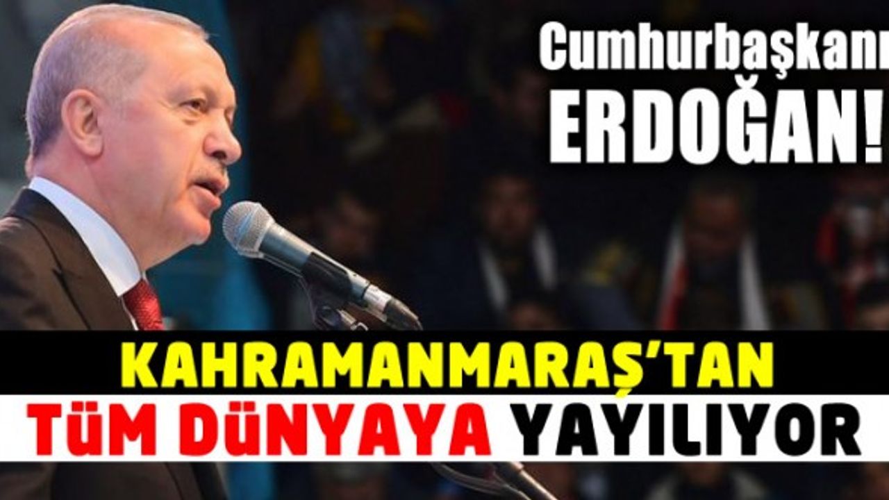 Cumhurbaşkanı Erdoğan: Kahramanmaraş’tan Tüm Dünyaya Yayılıyor