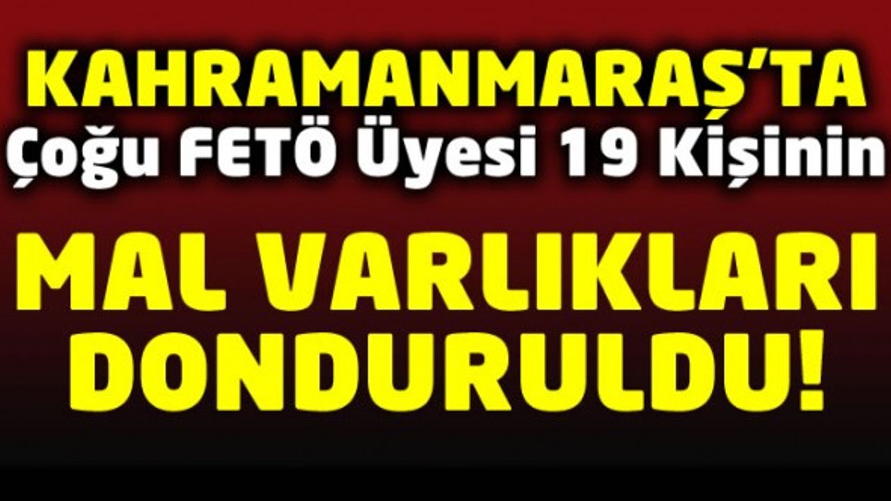 Kahramanmaraş'ta çoğu FETÖ üyesi 19 kişinin mal varlığı donduruldu
