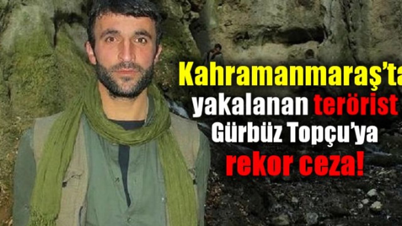 Kahramanmaraş'ta yakalanan terörist Gürbüz Topçu’ya rekor ceza