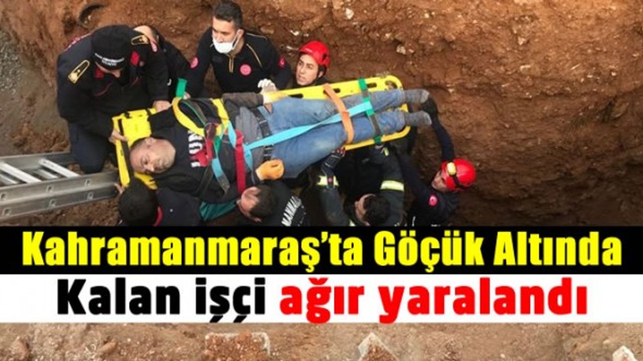 Kahramanmaraş’ta altyapı inşaatında göçük altında kalan işçi ağır yaralandı