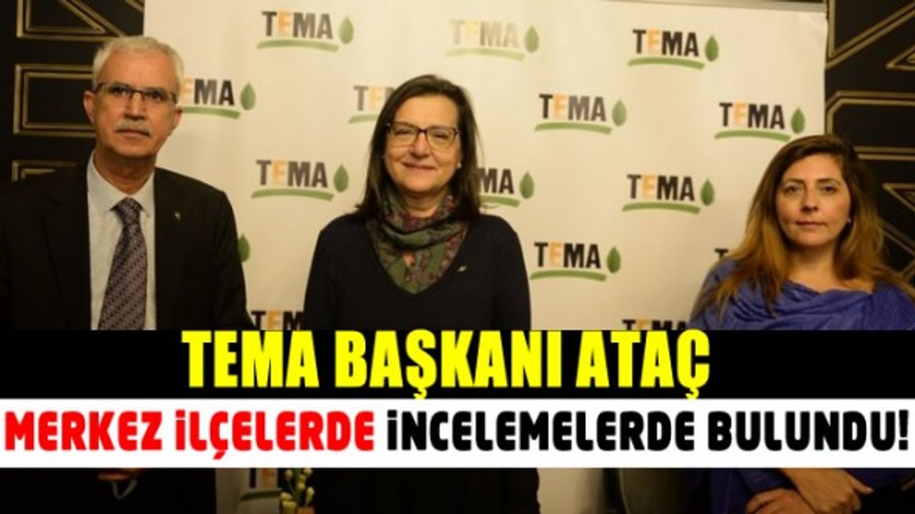 TEMA Başkanı Ataç merkez ilçelerde incelemelerde bulundu!