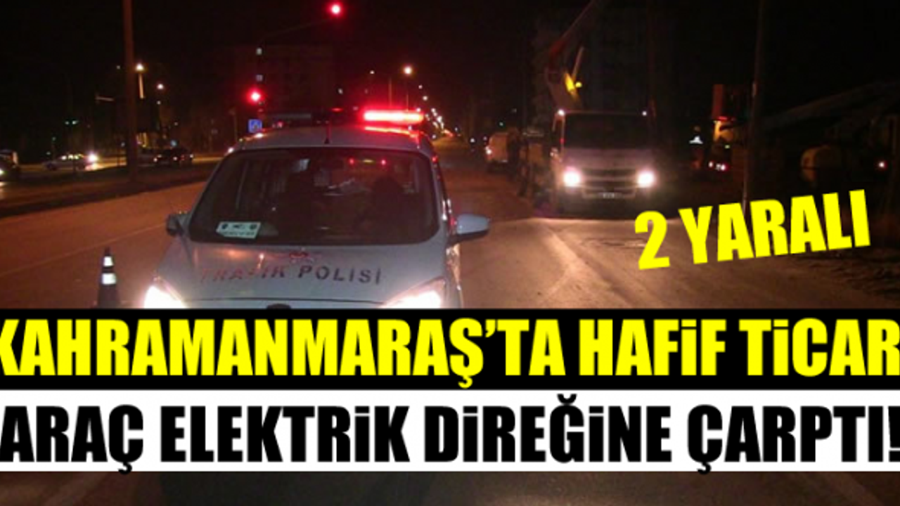 Kahramanmaraş'ta elektrik direğine çarpan hafif ticari araçtaki 2 kişi yaralandı!