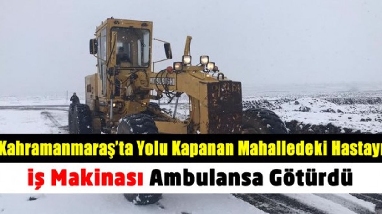 Kahramanmaraş'ta kardan kapanan mahalle yolu iş makinesiyle açılarak hastaya ulaşıldı