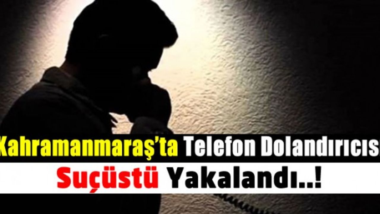Kahramanmaraş'ta Telefon dolandırıcısı suçüstü yakalandı