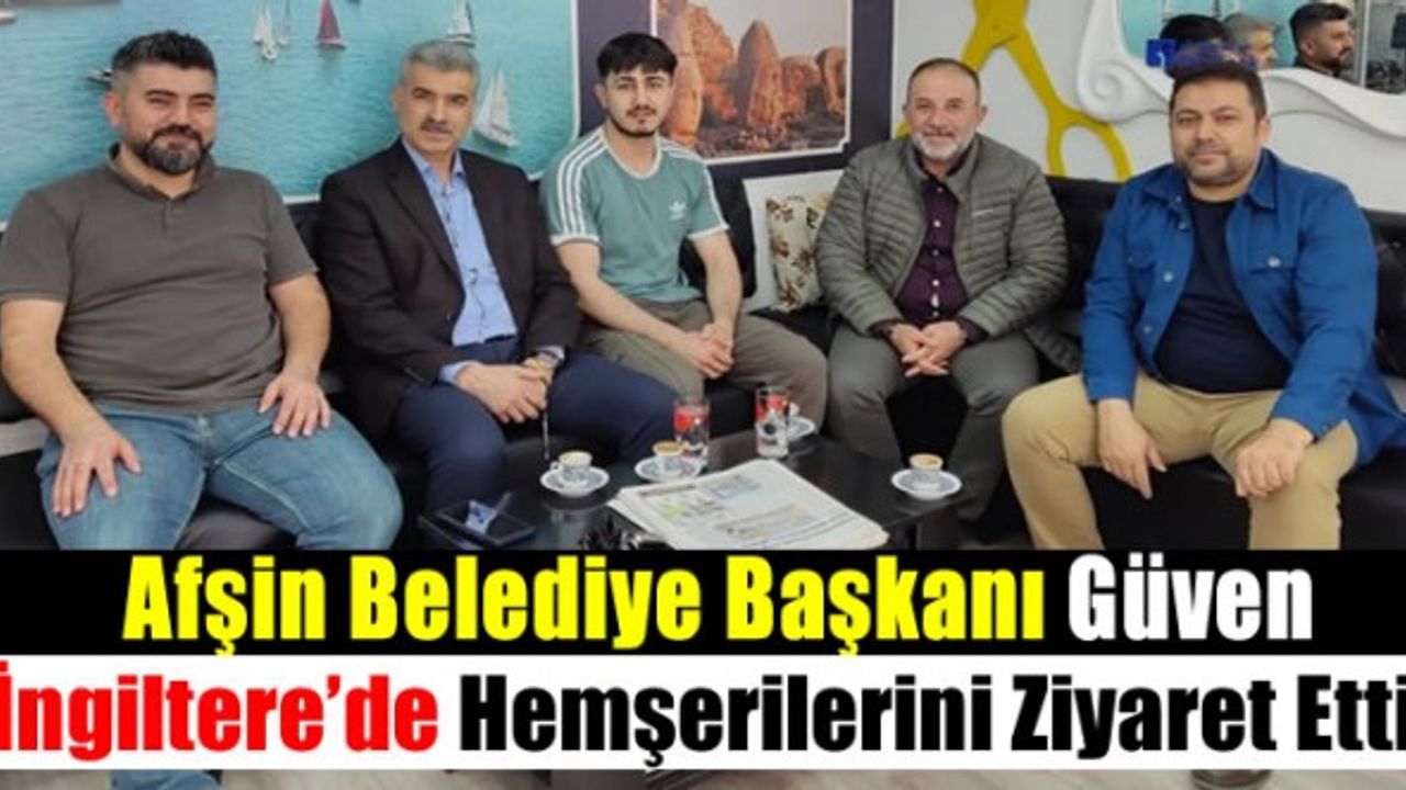 Afşin Belediye Başkanı Mehmet Fatih Güven: 'İngiltere’de yaşayan hemşerilerimizi ziyaret ederek, hasret giderdik'