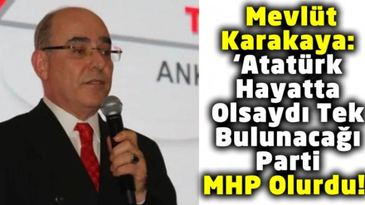 Mevlüt Karakaya'dan Olay Yaratacak Açıklama: 'Atatürk Hayatta Olsaydı Tek Bulunacağı Parti MHP Olurdu!'