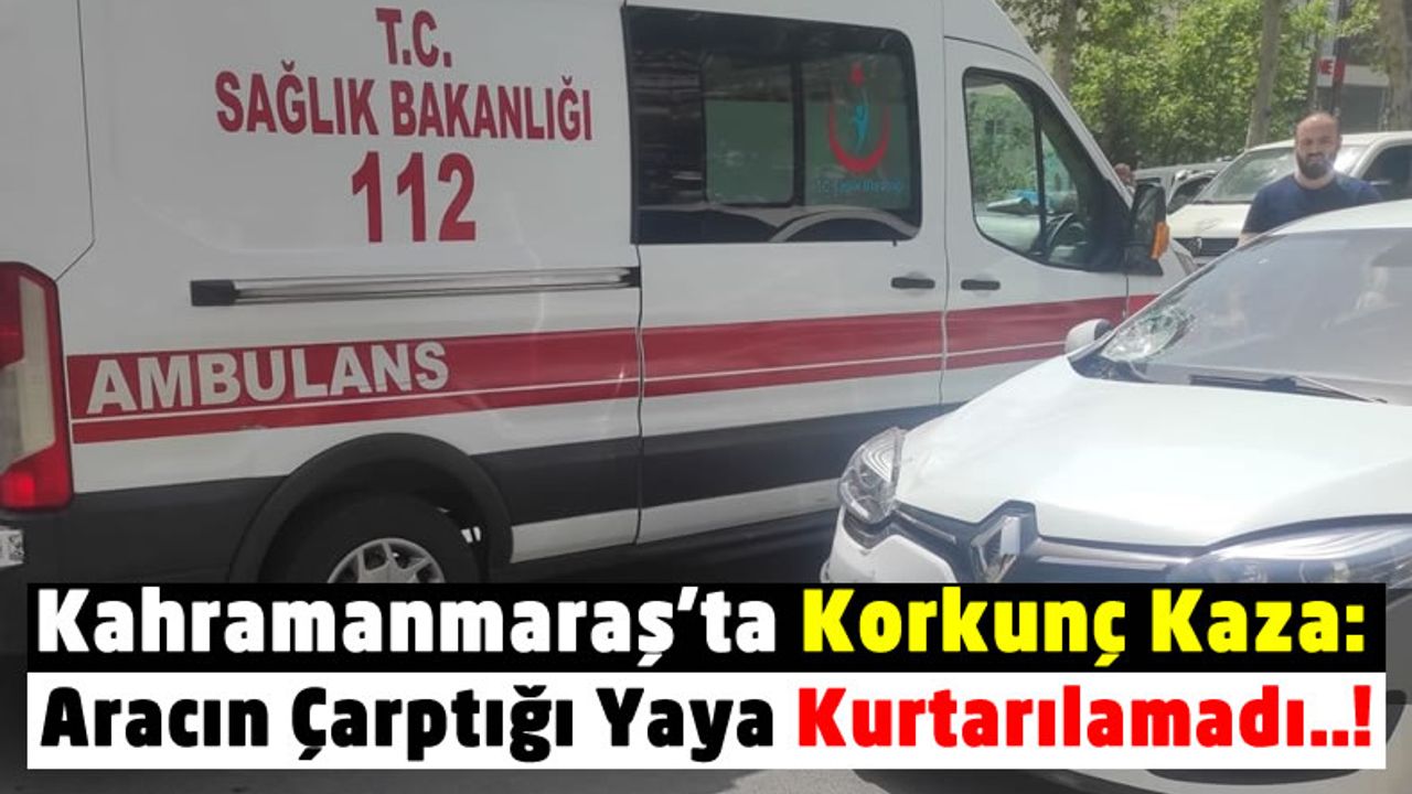 Kahramanmaraş'ta Feci Kaza: Aracın Çarptığı Yaya Hayatını Kaybetti!