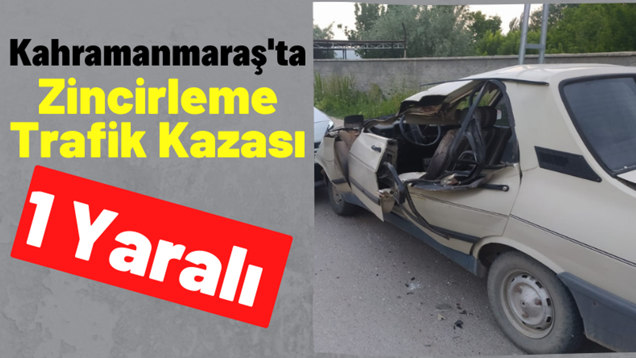 Kahramanmaraş’ta zincirleme trafik kazasında 1 kişi yaralandı!