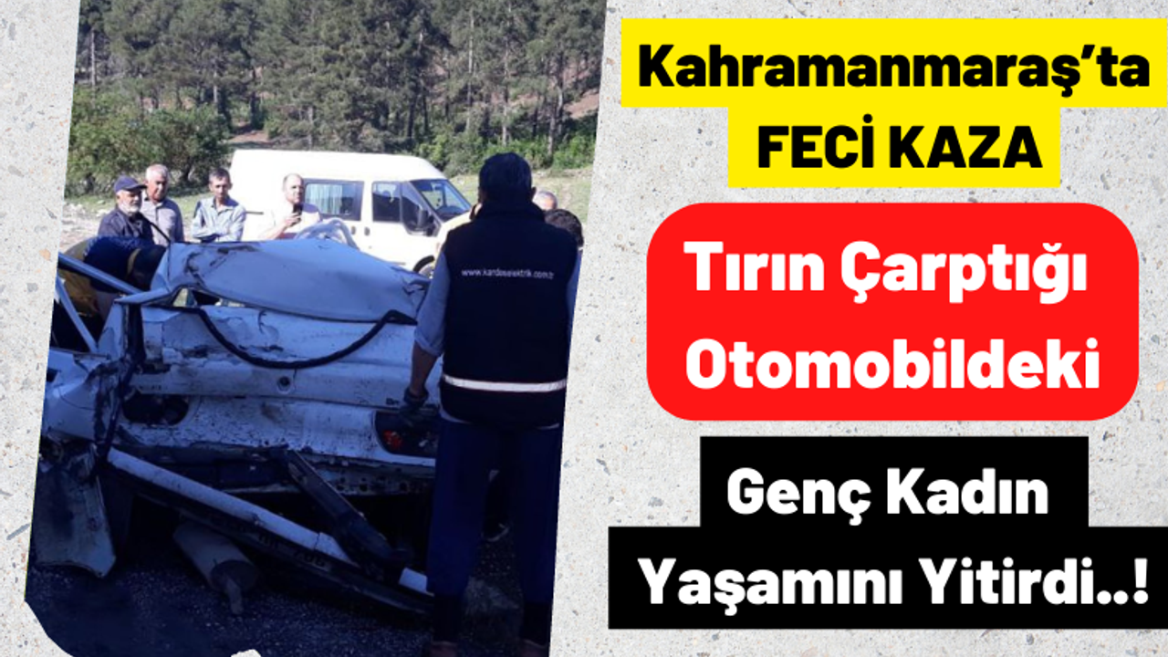 Kahramanmaraş'ta Feci Kaza: Tırla Otomobil Çarpıştı Genç Kadın Hayatını Kaybetti!