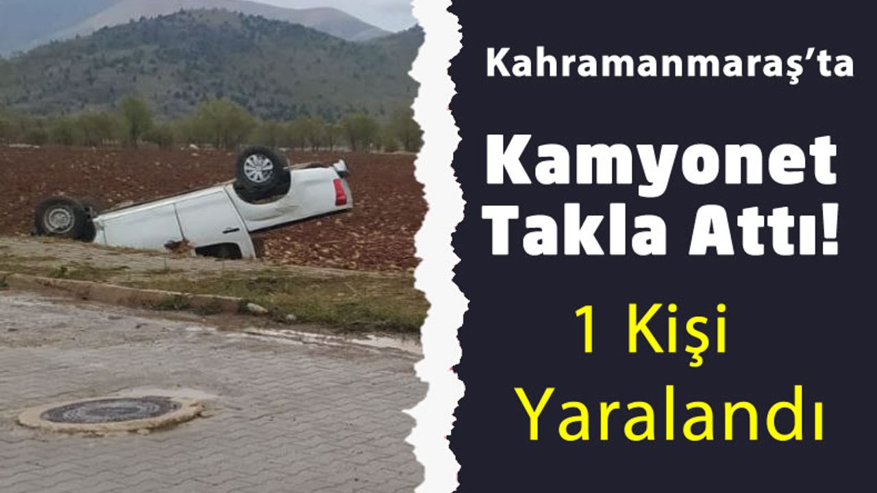 Kahramanmaraş'ta Kamyonet Takla Attı: 1 Kişi Yaralandı!