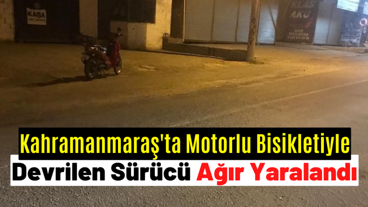 Kahramanmaraş'ta motorlu bisikletiyle devrilen sürücü ağır yaralandı