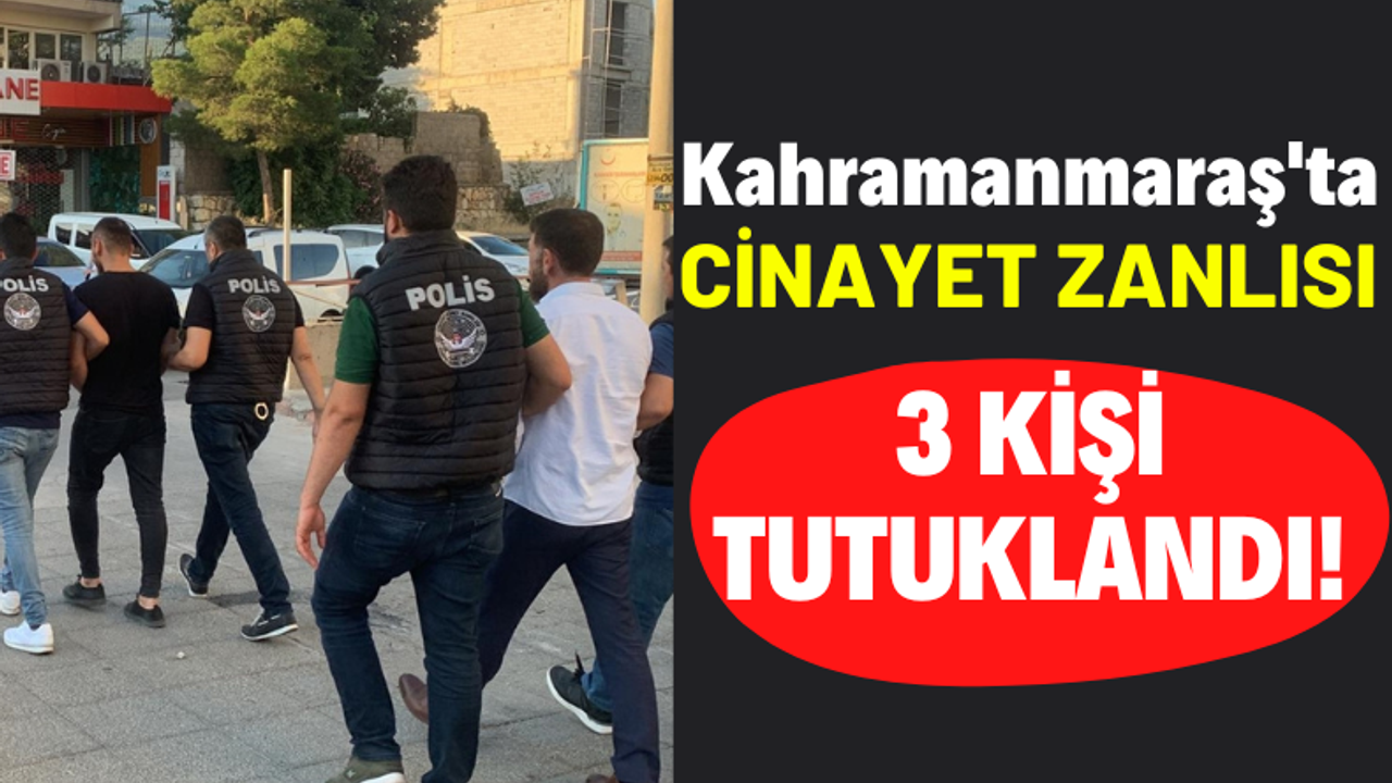 Kahramanmaraş'ta Cinayet İşledikleri İddiasıyla 3 Şüpheli Tutuklandı!