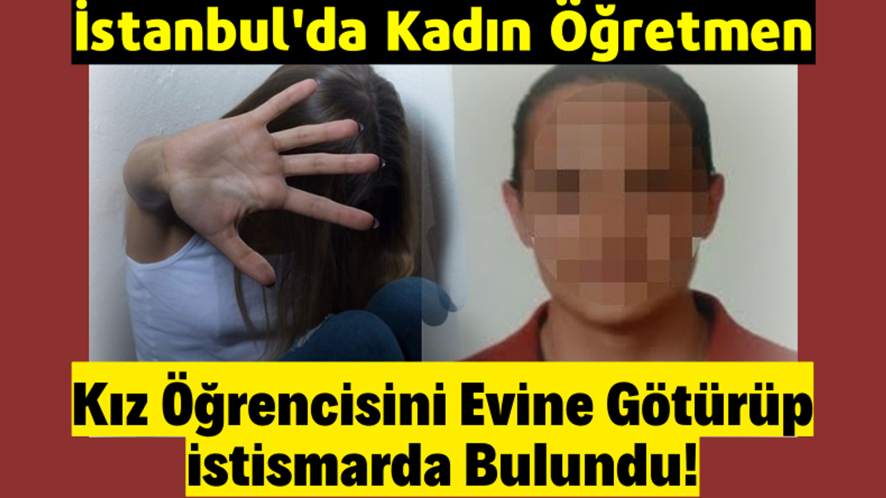 İstanbul'da 17 yaşındaki lise öğrencisinden skandal iddia: 'Kadın öğretmen evine götürdü istismar etti!'
