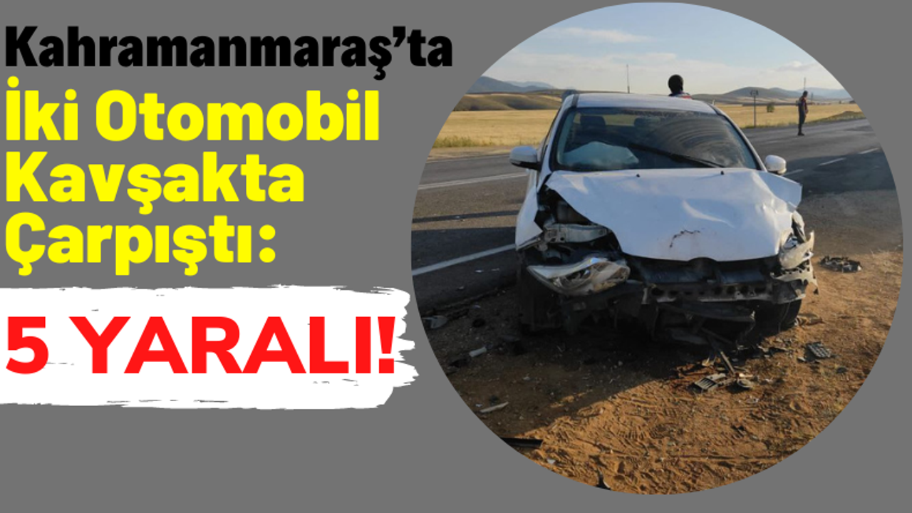 Kahramanmaraş'ta İki Araç Kavşakta Çarpıştı: 5 Yaralı!