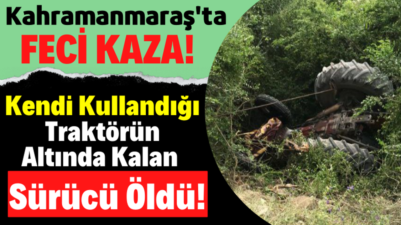 Kahramanmaraş'ta Korkunç Kaza: Kendi Kullandığı Traktörün Altında Can Verdi!