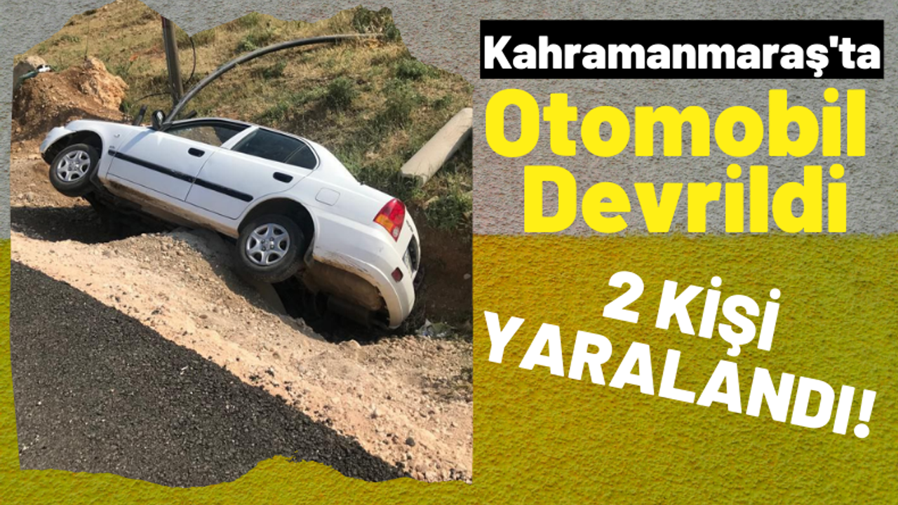 Kahramanmaraş'ta Otomobil Devrildi: Sürücü ve Yanındaki Yolcu Yaralandı!