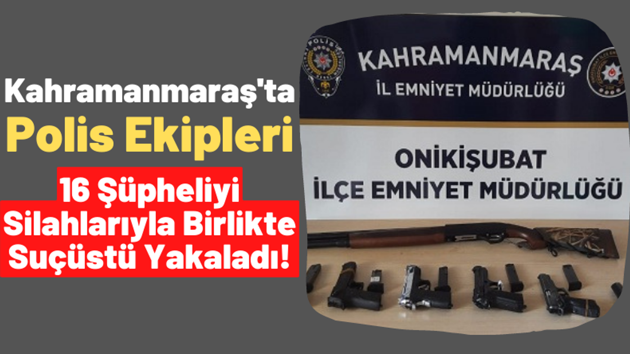 Kahramanmaraş'ta 16 Şüpheliden 20 Adet Silah Ele Geçirildi!