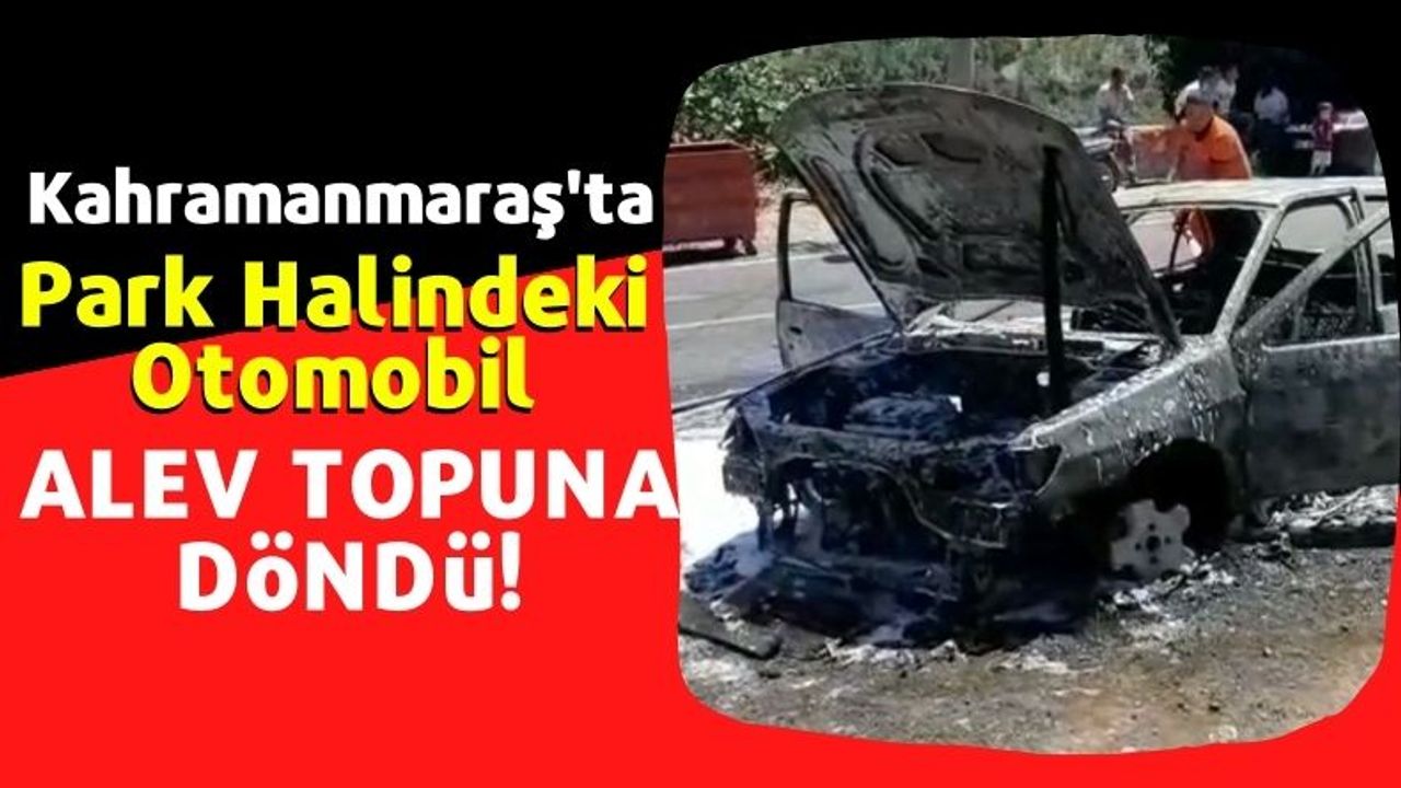 Kahramanmaraş'ta Park Halindeki Araba Alev Topuna Döndü!
