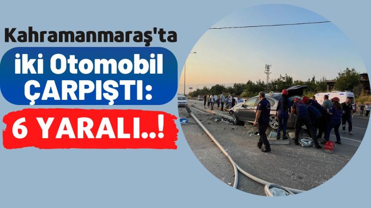 Kahramanmaraş'ta Korkunç Kaza: 6 Kişi Yaralandı!