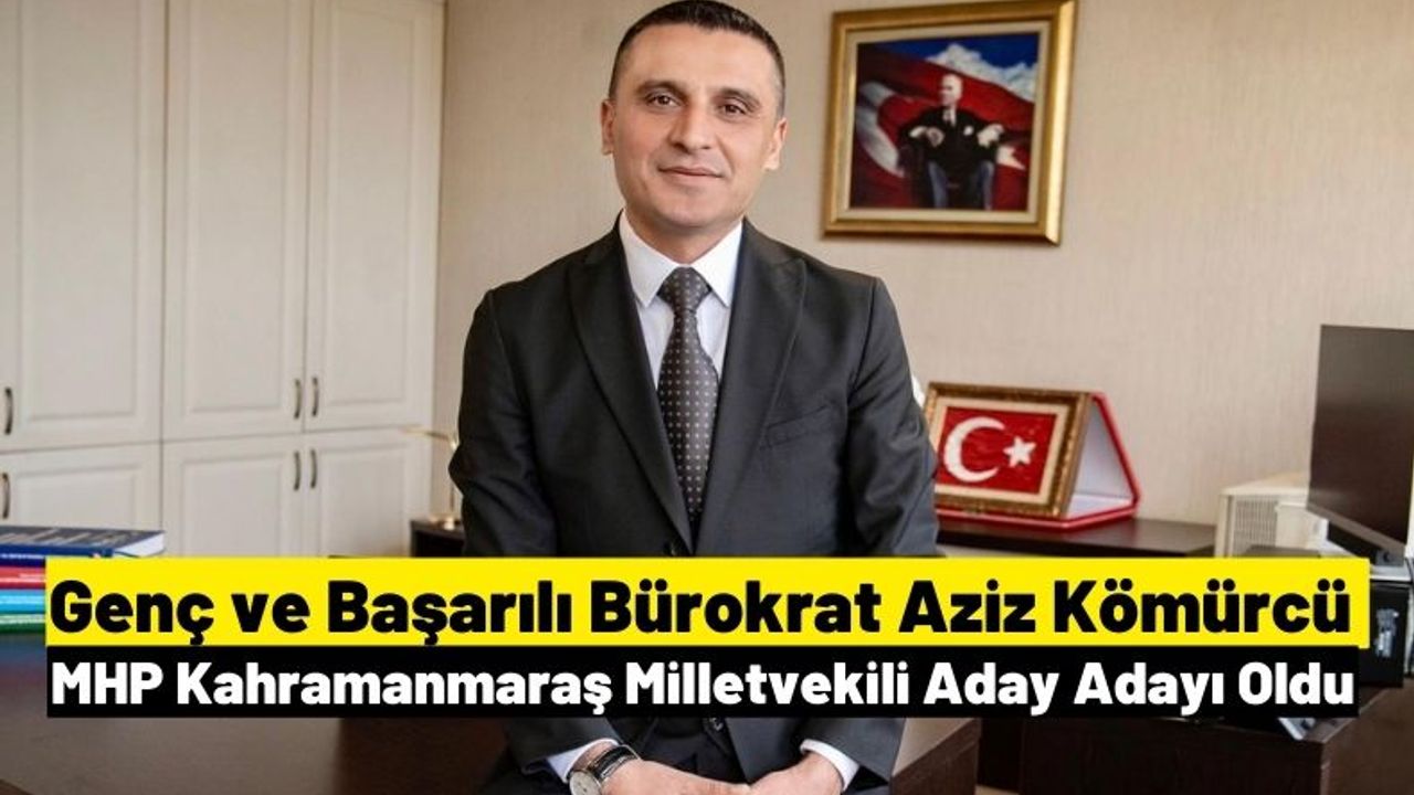 Aziz Kömürcü MHP Kahramanmaraş Milletvekili Aday Adaylığını açıkladı.