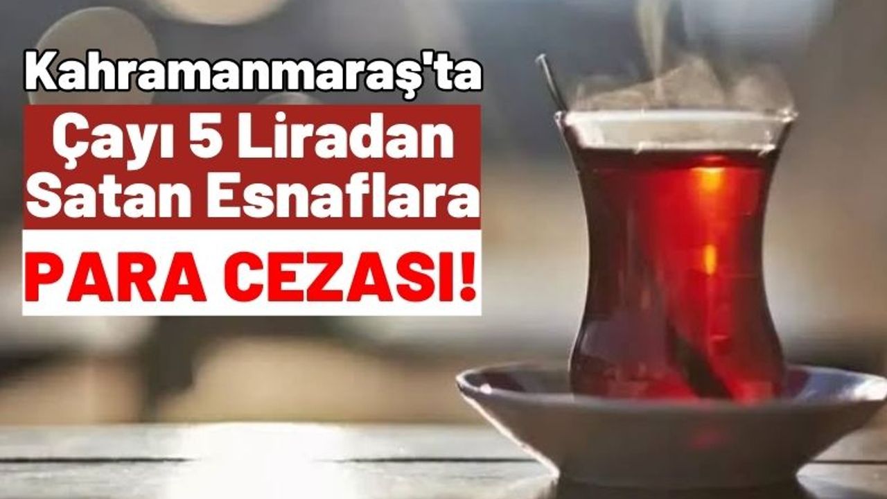 Kahramanmaraş'ta Zam Kararı Olmadan Çayı 5 TL Yapan Esnaflara Para Cezası!