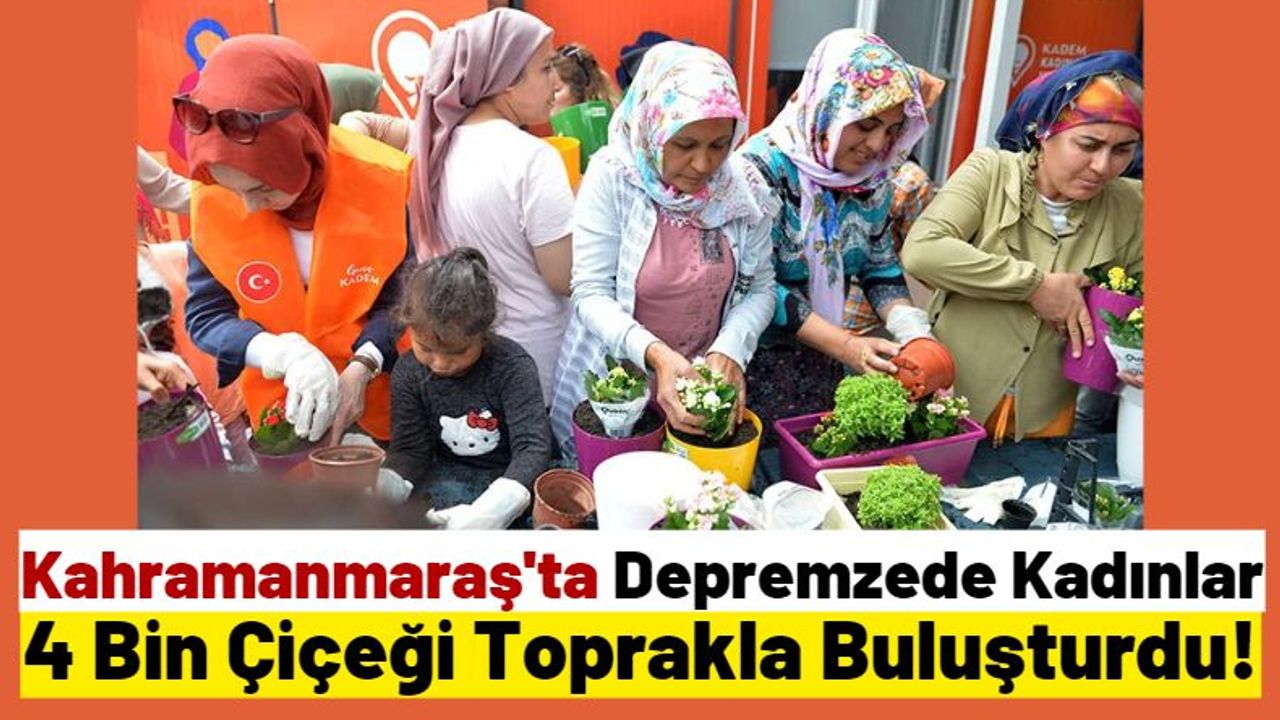 Kahramanmaraş'ta Depremzede Kadınlar Umutlarını Diktikleri Çiçekle Yeşertecek!