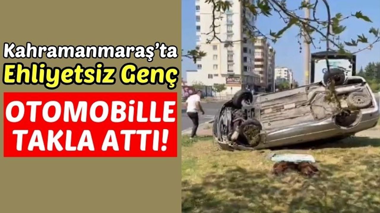 Kahramanmaraş'ta Otomobil Takla Attı: Ehliyetsiz Sürücü Yaralandı!