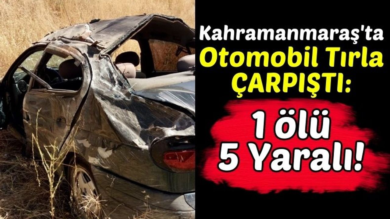 Kahramanmaraş'ta Feci Kaza: 1 Kişi Hayatını Kaybetti, 5 Kişi Yaralandı!