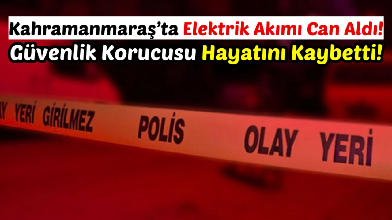 Kahramanmaraş'ta Güvenlik Korucusu İş Başında Elektrik Akımına Kapılarak Can Verdi!