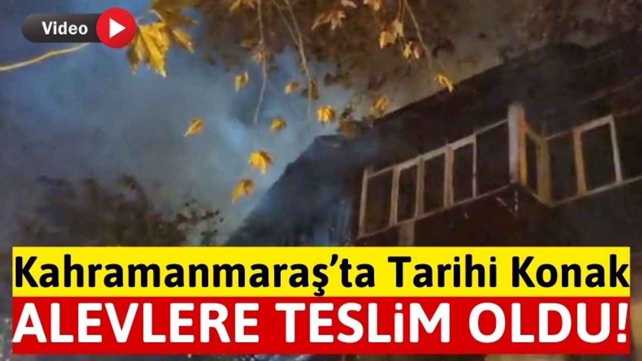 Kahramanmaraş'ta Tarihi Ahşap Konak Alev Alev Yandı!