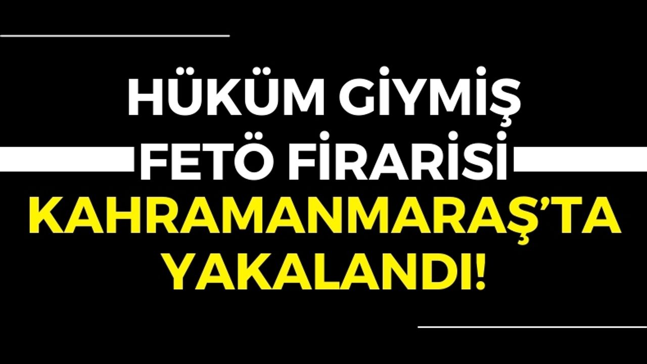 Kahramanmaraş'ta 12 Yıl 6 Ay Hapis Cezasıyla Aranan FETÖ Üyesi Yakalandı!