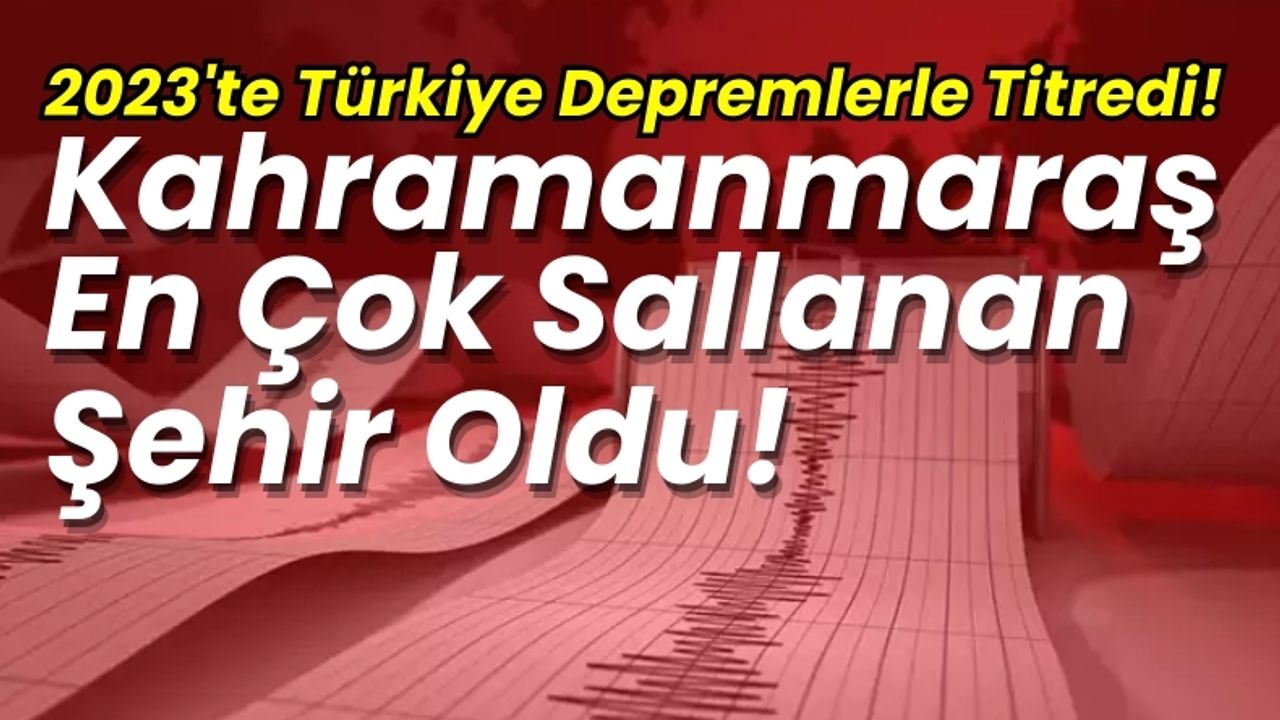 2023'te Türkiye Depremlerle Sarsıldı: Kahramanmaraş Öne Çıkıyor!