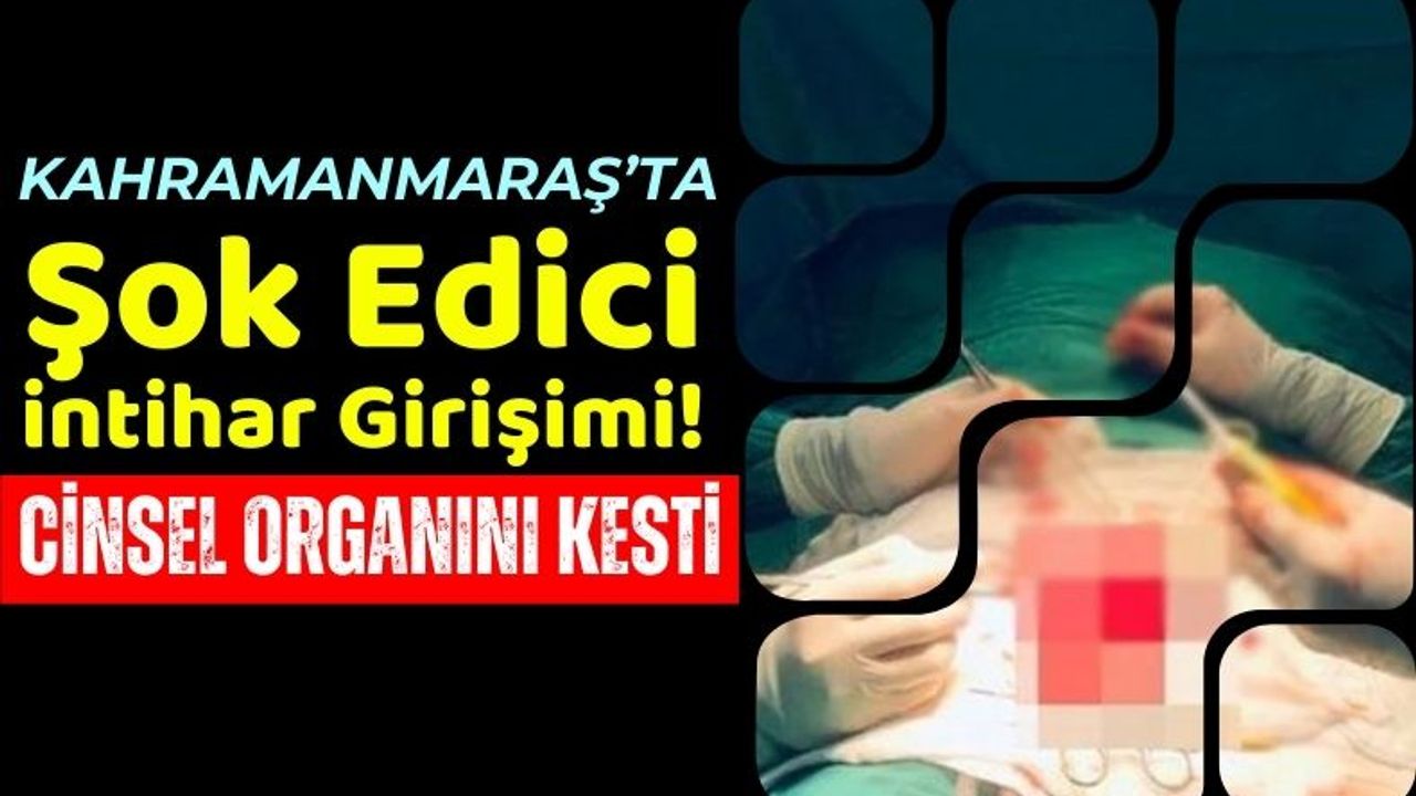 Kahramanmaraş'ta 50 Yaşındaki Adam, Cinsel Organını Keserek İntihara Kalkıştı!