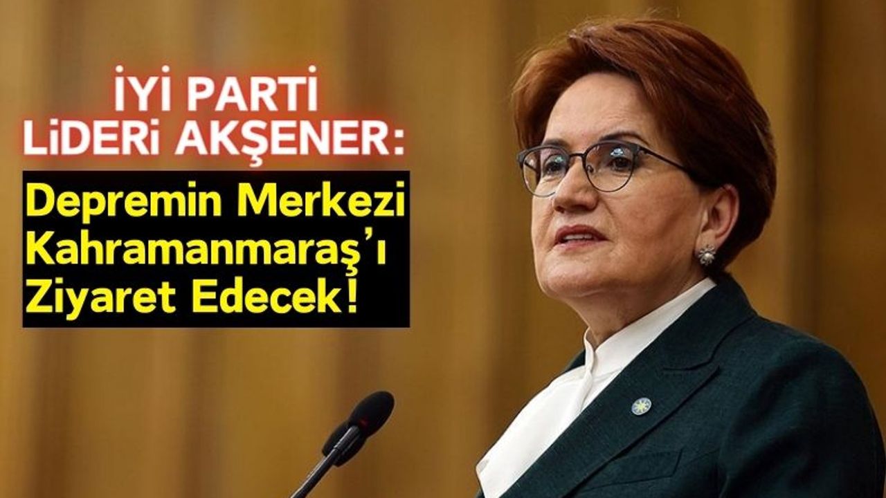 İYİ PARTİ Lideri Akşener, 5 Şubat'ta Kahramanmaraş'a Geliyor!