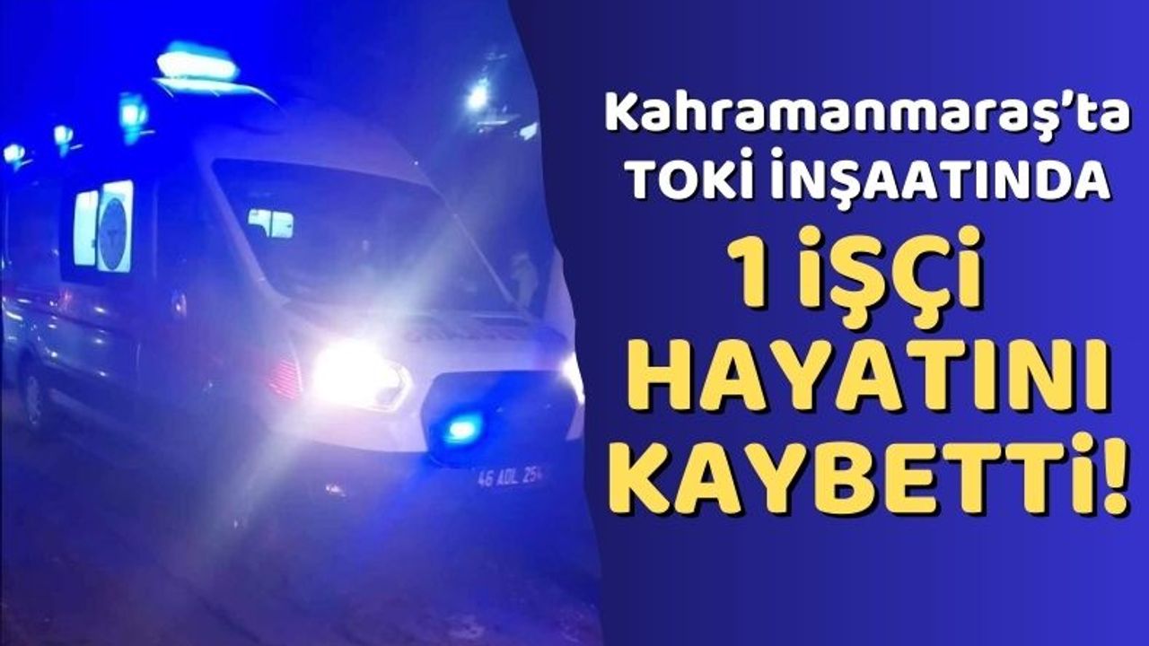 Kahramanmaraş'ta Deprem Konutları İnşaatında 1 İşçi Hayatını Kaybetti!