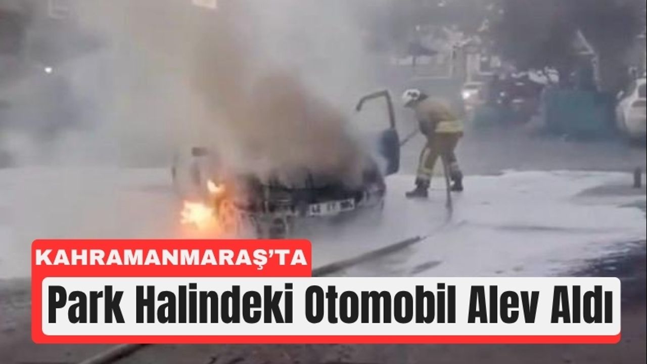 Kahramanmaraş’ta Park Halindeki Aracı Alevler Sardı!