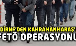 Edirne'den Kahramanmaraş'a uzanan FETÖ Operasyonu