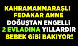 Kahramanmaraş'ta bir anne 3 engelli çocuğuna bebekler gibi bakıyor!