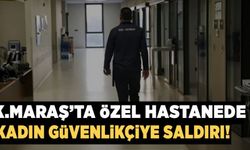 Kahramanmaraş’ta özel hastanede kadın güvenlikçiye saldırı!