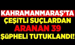 Kahramanmaraş'ta çeşitli suçlardan aranan 39 şüpheli tutuklandı!