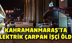 Kahramanmaraş’ta elektrik çarpan işçi öldü