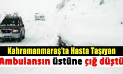 Kahramanmaraş'ta hasta taşıyan ambulansın üzerine çığ düştü