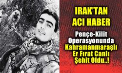 Pençe-Kilit Operasyonunda Kahramanmaraşlı Er Fırat Canlı Şehit Oldu!