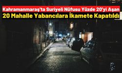 Kahramanmaraş'ta 20 mahalle yabancılara ikamete kapatıldı
